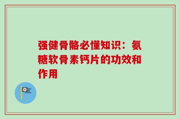 强健骨骼必懂知识：氨糖软骨素钙片的功效和作用