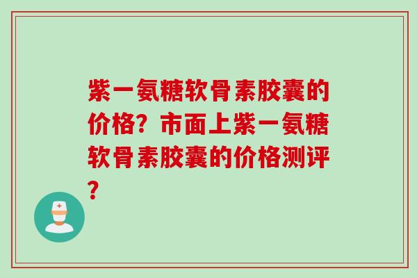 紫一氨糖软骨素胶囊的价格?市面上紫一氨糖软骨素胶囊的价格测评? 紫一氨糖软骨素胶囊的价格?市面上紫一氨糖软骨素胶囊的价格测评?