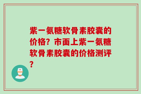 紫一氨糖软骨素胶囊的价格？市面上紫一氨糖软骨素胶囊的价格测评？