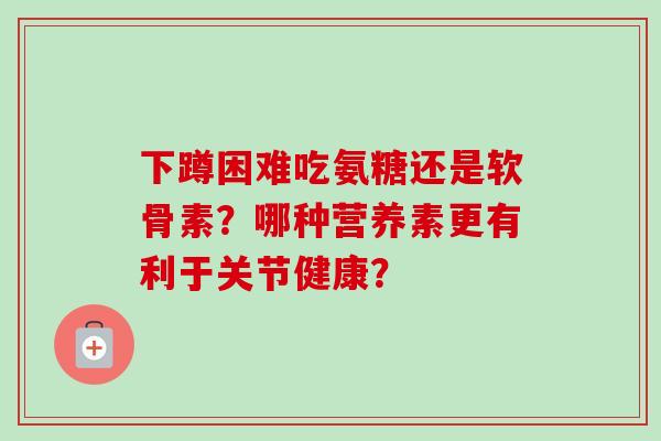 下蹲困难吃氨糖还是软骨素？哪种营养素更有利于关节健康？