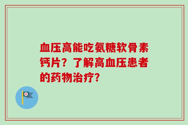 血压高能吃氨糖软骨素钙片？了解高血压患者的药物治疗？