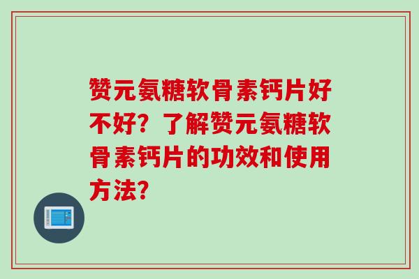 赞元氨糖软骨素钙片好不好？了解赞元氨糖软骨素钙片的功效和使用方法？