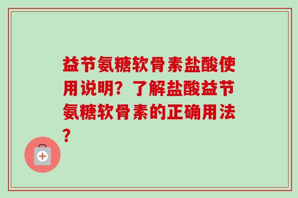 益节氨糖软骨素盐酸使用说明？了解盐酸益节氨糖软骨素的正确用法？