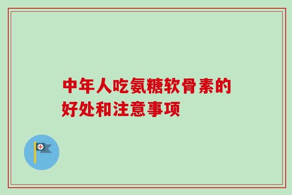 中年人吃氨糖软骨素的好处和注意事项 中年人吃氨糖软骨素的好处和注意事项