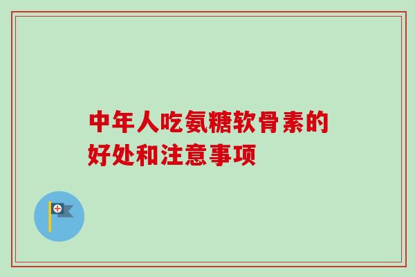 中年人吃氨糖软骨素的好处和注意事项