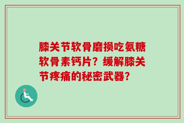 膝关节软骨磨损吃氨糖软骨素钙片?缓解膝关节疼痛的秘密武器? 膝关节软骨磨损吃氨糖软骨素钙片?缓解膝关节疼痛的秘密武器?