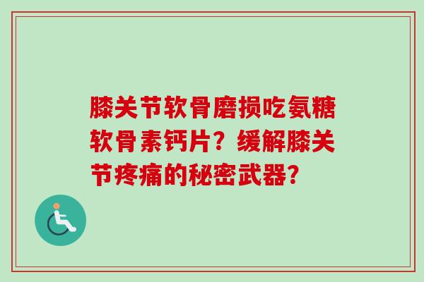 膝关节软骨磨损吃氨糖软骨素钙片？缓解膝关节疼痛的秘密武器？