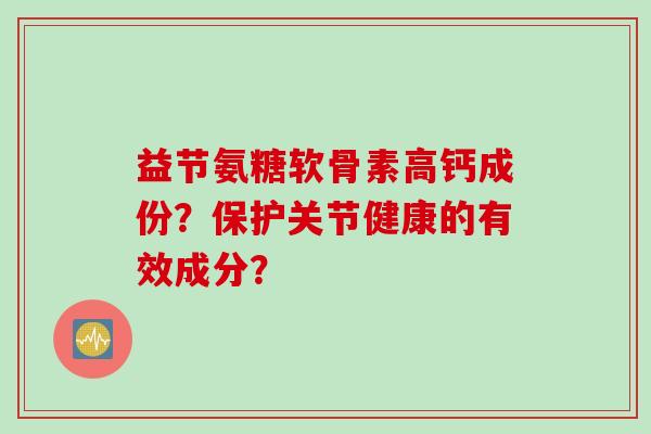 益节氨糖软骨素高钙成份？保护关节健康的有效成分？