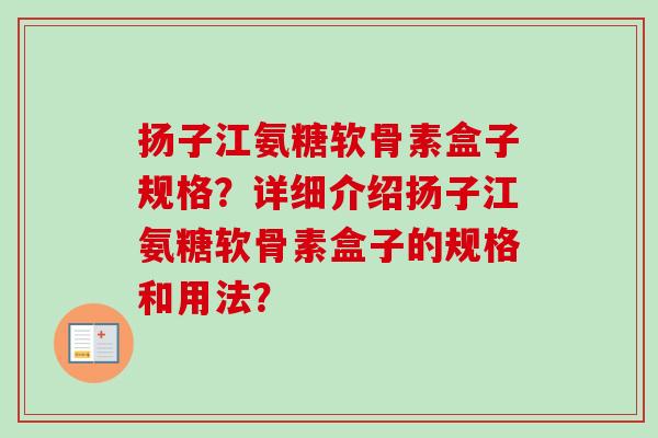 扬子江氨糖软骨素盒子规格?详细介绍扬子江氨糖软骨素盒子的规格和用法? 扬子江氨糖软骨素盒子规格?详细介绍扬子江氨糖软骨素盒子的规格和用法?