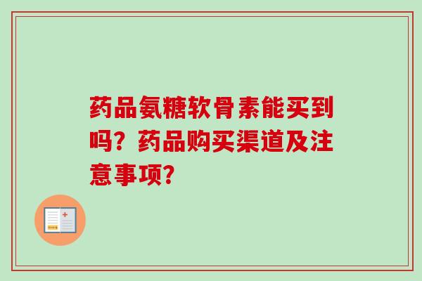 药品氨糖软骨素能买到吗?药品购买渠道及注意事项? 药品氨糖软骨素能买到吗?药品购买渠道及注意事项?