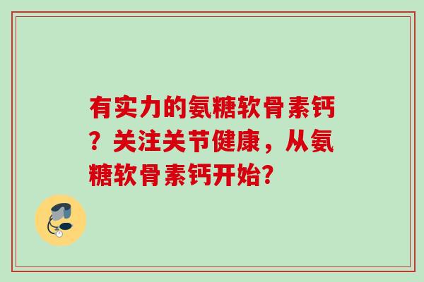 有实力的氨糖软骨素钙?关注关节健康,从氨糖软骨素钙开始? 有实力的氨糖软骨素钙?关注关节健康,从氨糖软骨素钙开始?