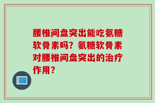 腰椎间盘突出能吃氨糖软骨素吗?氨糖软骨素对腰椎间盘突出的治疗作用? 腰椎间盘突出能吃氨糖软骨素吗?氨糖软骨素对腰椎间盘突出的治疗作用?
