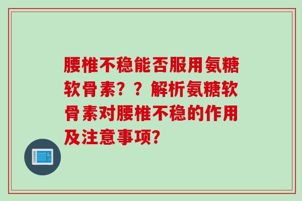 腰椎不稳能否服用氨糖软骨素??解析氨糖软骨素对腰椎不稳的作用及注意事项? 腰椎不稳能否服用氨糖软骨素??解析氨糖软骨素对腰椎不稳的作用及注意事项?