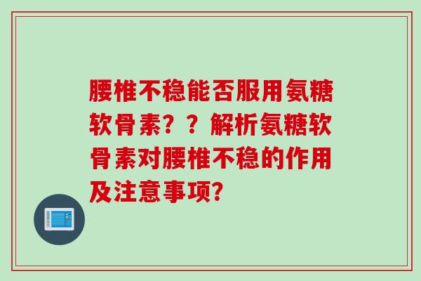 腰椎不稳能否服用氨糖软骨素？？解析氨糖软骨素对腰椎不稳的作用及注意事项？