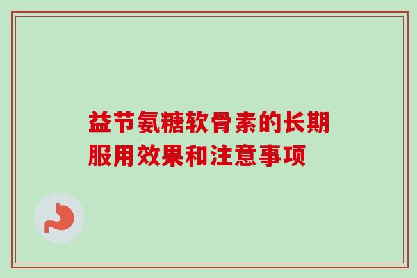 益节氨糖软骨素的长期服用效果和注意事项 益节氨糖软骨素的长期服用效果和注意事项