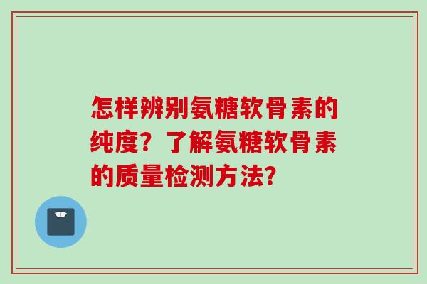 怎样辨别氨糖软骨素的纯度？了解氨糖软骨素的质量检测方法？