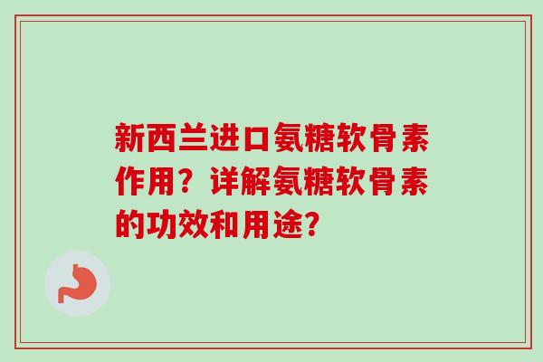 新西兰进口氨糖软骨素作用？详解氨糖软骨素的功效和用途？