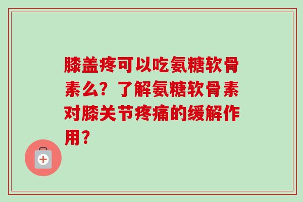 膝盖疼可以吃氨糖软骨素么？了解氨糖软骨素对膝关节疼痛的缓解作用？