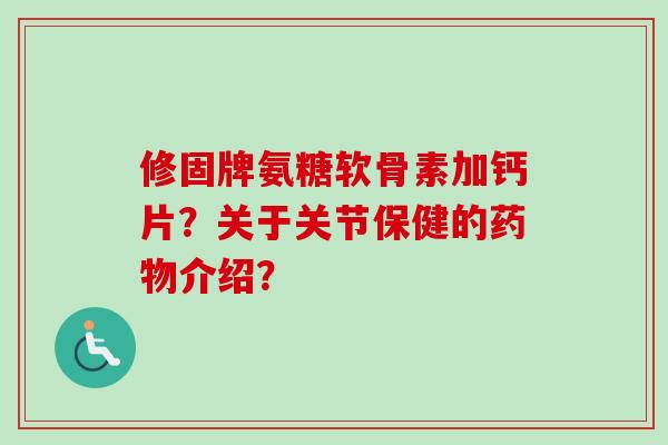 修固牌氨糖软骨素加钙片？关于关节保健的药物介绍？