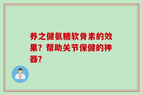 养之健氨糖软骨素的效果?帮助关节保健的神器? 养之健氨糖软骨素的效果?帮助关节保健的神器?