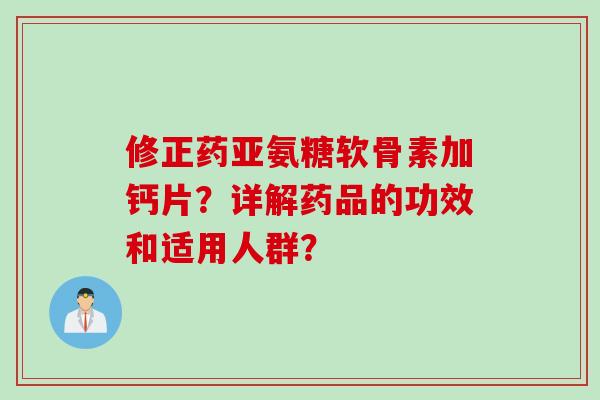修正药亚氨糖软骨素加钙片？详解药品的功效和适用人群？
