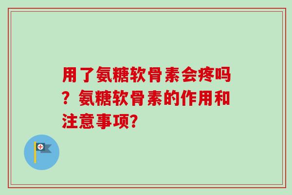用了氨糖软骨素会疼吗?氨糖软骨素的作用和注意事项? 用了氨糖软骨素会疼吗?氨糖软骨素的作用和注意事项?