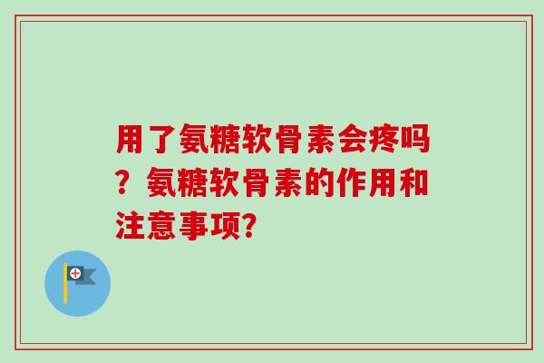 用了氨糖软骨素会疼吗？氨糖软骨素的作用和注意事项？