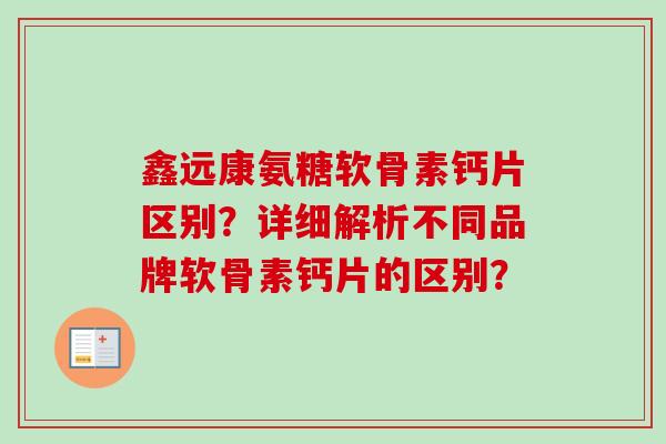 鑫远康氨糖软骨素钙片区别?详细解析不同品牌软骨素钙片的区别? 鑫远康氨糖软骨素钙片区别?详细解析不同品牌软骨素钙片的区别?