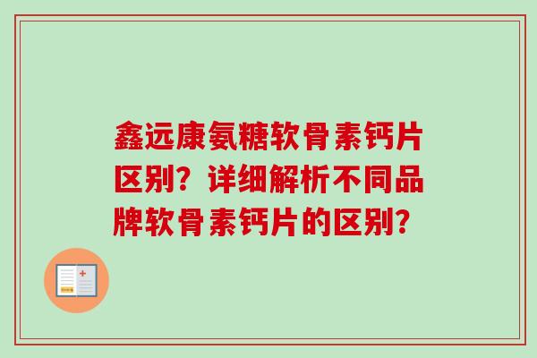 鑫远康氨糖软骨素钙片区别？详细解析不同品牌软骨素钙片的区别？