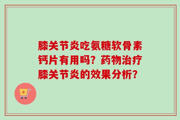 膝关节炎吃氨糖软骨素钙片有用吗?药物治疗膝关节炎的效果分析? 膝关节炎吃氨糖软骨素钙片有用吗?药物治疗膝关节炎的效果分析?