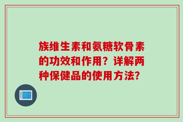 族维生素和氨糖软骨素的功效和作用?详解两种保健品的使用方法? 族维生素和氨糖软骨素的功效和作用?详解两种保健品的使用方法?