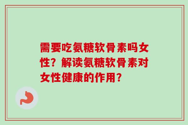需要吃氨糖软骨素吗女性?解读氨糖软骨素对女性健康的作用? 需要吃氨糖软骨素吗女性?解读氨糖软骨素对女性健康的作用?