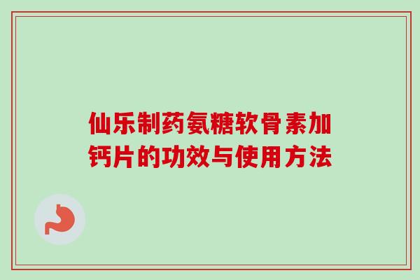 仙乐制药氨糖软骨素加钙片的功效与使用方法