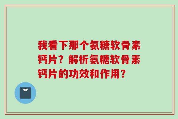 我看下那个氨糖软骨素钙片？解析氨糖软骨素钙片的功效和作用？