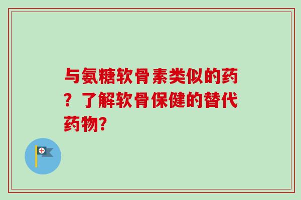 与氨糖软骨素类似的药?了解软骨保健的替代? 与氨糖软骨素类似的药?了解软骨保健的替代?