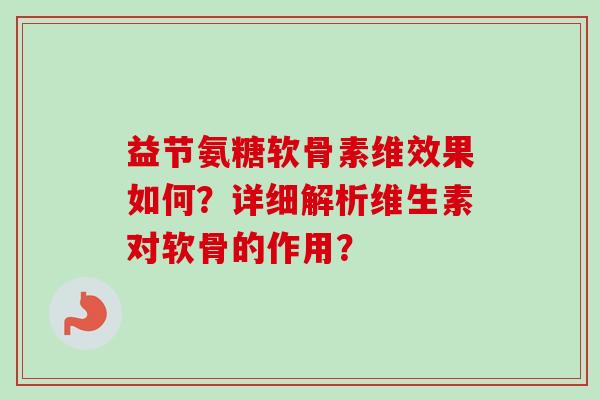益节氨糖软骨素维效果如何？详细解析维生素对软骨的作用？