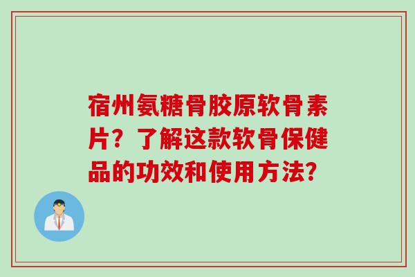 宿州氨糖骨胶原软骨素片？了解这款软骨保健品的功效和使用方法？