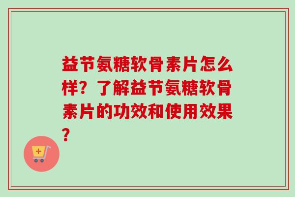 益节氨糖软骨素片怎么样？了解益节氨糖软骨素片的功效和使用效果？