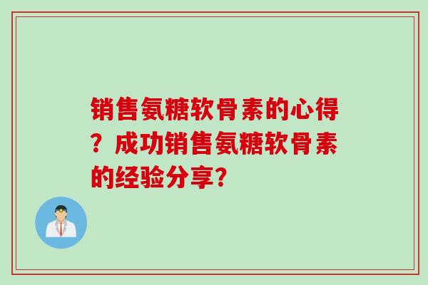 销售氨糖软骨素的心得？成功销售氨糖软骨素的经验分享？