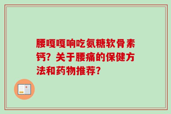 腰嘎嘎响吃氨糖软骨素钙？关于腰痛的保健方法和药物推荐？