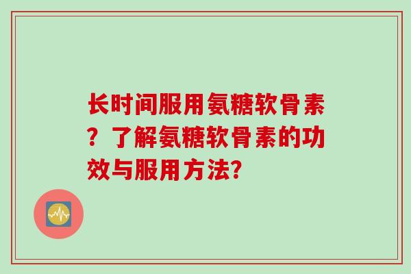 长时间服用氨糖软骨素？了解氨糖软骨素的功效与服用方法？