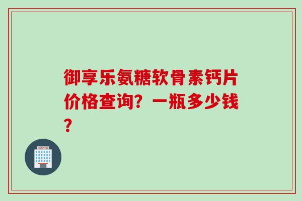 御享乐氨糖软骨素钙片价格查询？一瓶多少钱？