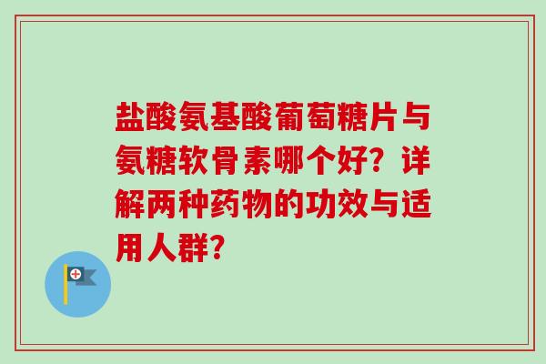 盐酸氨基酸葡萄糖片与氨糖软骨素哪个好？详解两种的功效与适用人群？