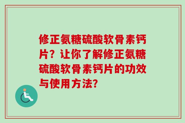 修正氨糖硫酸软骨素钙片？让你了解修正氨糖硫酸软骨素钙片的功效与使用方法？