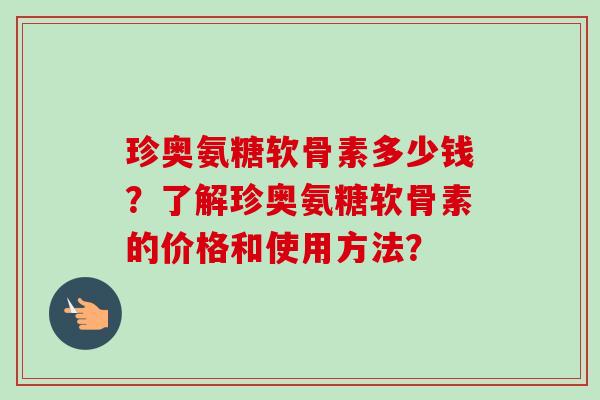 珍奥氨糖软骨素多少钱？了解珍奥氨糖软骨素的价格和使用方法？