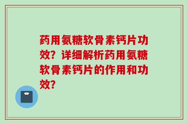 药用氨糖软骨素钙片功效？详细解析药用氨糖软骨素钙片的作用和功效？