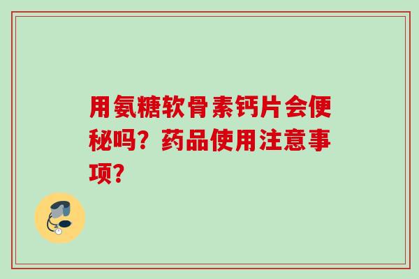 用氨糖软骨素钙片会便秘吗？药品使用注意事项？