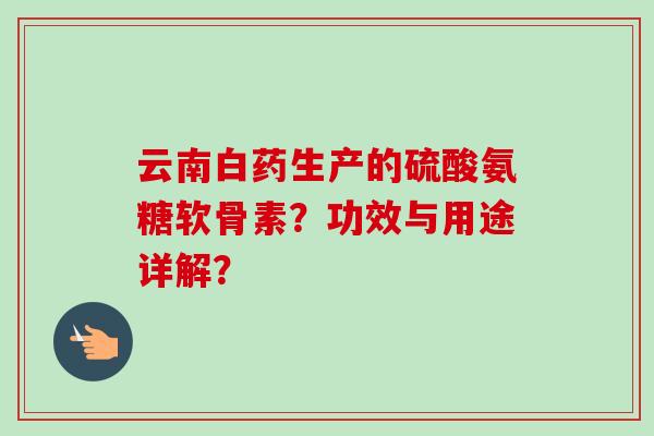 云南白药生产的硫酸氨糖软骨素？功效与用途详解？