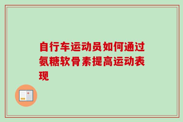 自行车运动员如何通过氨糖软骨素提高运动表现
