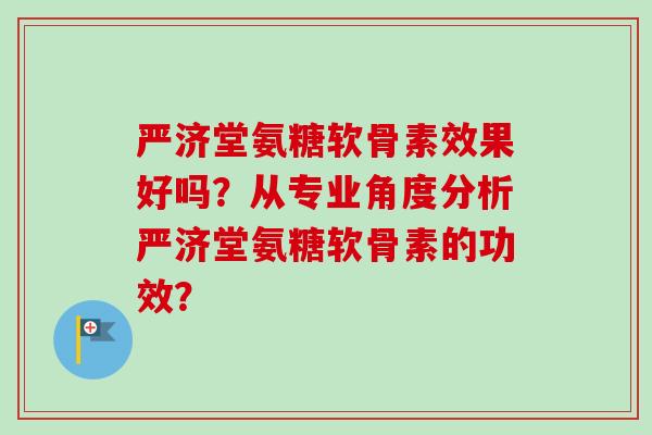 严济堂氨糖软骨素效果好吗？从专业角度分析严济堂氨糖软骨素的功效？